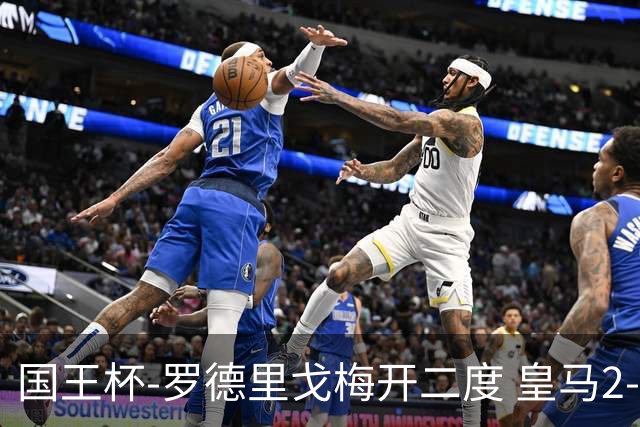 国王杯-罗德里戈梅开二度 皇马2-1奥萨苏纳夺冠