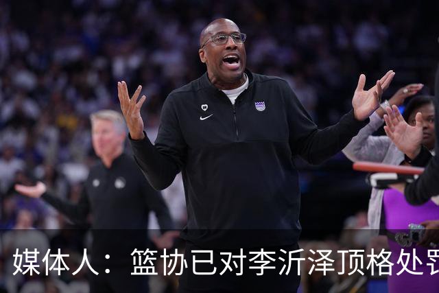 媒体人：篮协已对李沂泽顶格处罚 伪造身份证涉嫌违法
