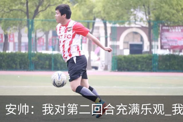 安帅：我对第二回合充满乐观 我们有5万球迷支持