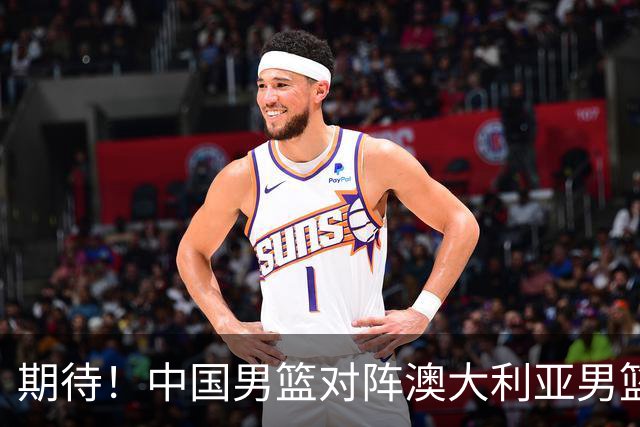 期待！中国男篮对阵澳大利亚男篮，杨瀚森替代周琦，阵容迎大改变