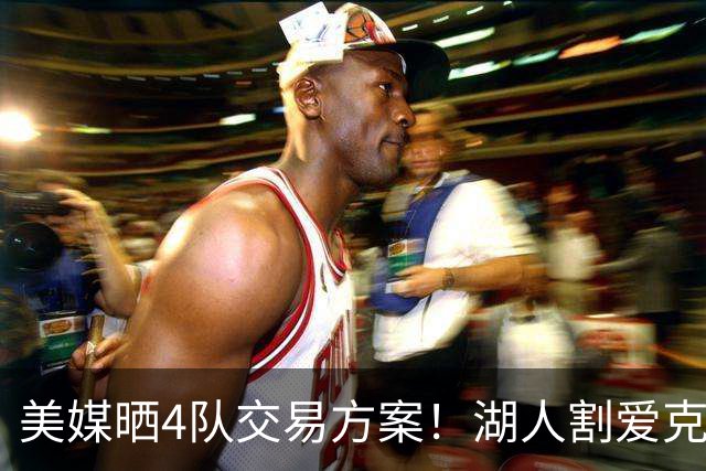 美媒晒4队交易方案！湖人割爱克内克特+哈迪，库明加如愿赴洛杉矶