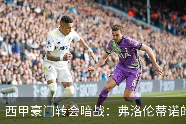 西甲豪门转会暗战：弗洛伦蒂诺的“阿尔瓦雷斯策略”如何搅动加泰罗尼亚？